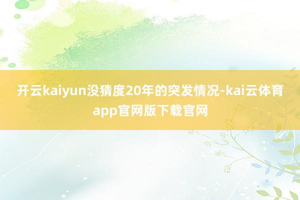 开云kaiyun没猜度20年的突发情况-kai云体育app官网版下载官网