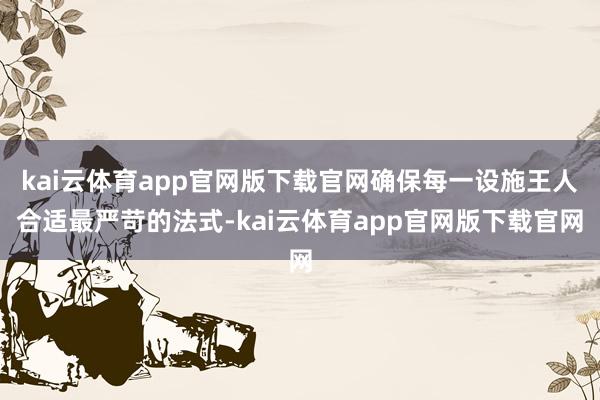 kai云体育app官网版下载官网确保每一设施王人合适最严苛的法式-kai云体育app官网版下载官网