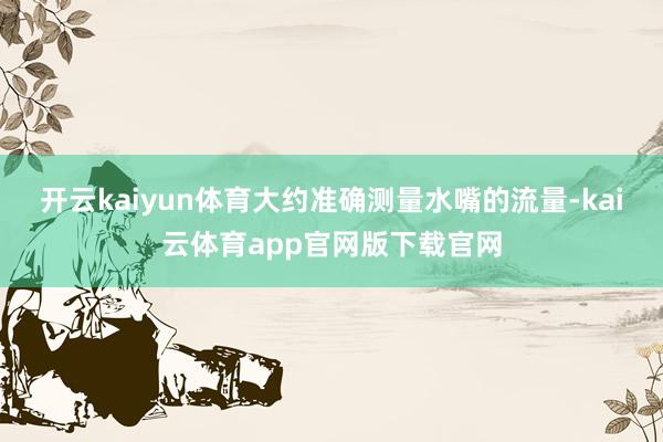 开云kaiyun体育大约准确测量水嘴的流量-kai云体育app官网版下载官网