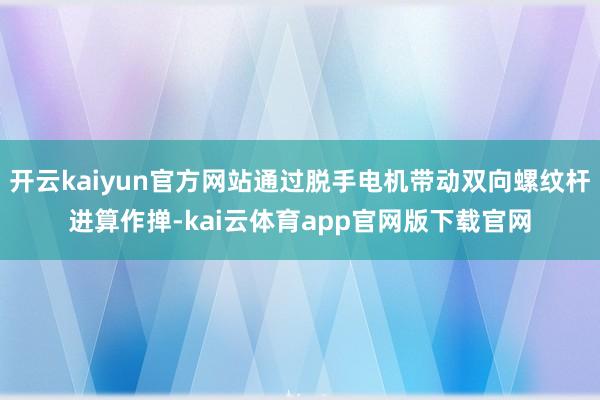 开云kaiyun官方网站通过脱手电机带动双向螺纹杆进算作掸-kai云体育app官网版下载官网