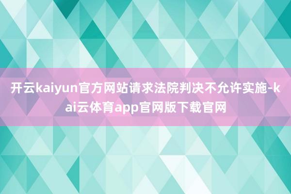 开云kaiyun官方网站请求法院判决不允许实施-kai云体育app官网版下载官网