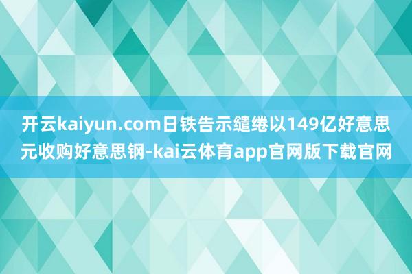 开云kaiyun.com日铁告示缱绻以149亿好意思元收购好意思钢-kai云体育app官网版下载官网
