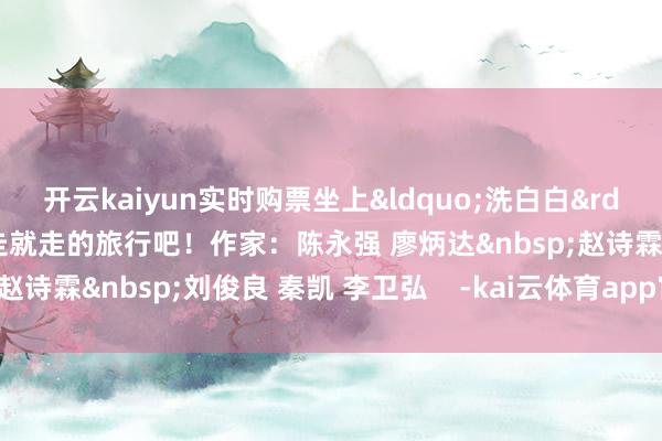 开云kaiyun实时购票坐上&ldquo;洗白白&rdquo;的回话号来一场说走就走的旅行吧！作家：陈永强 廖炳达&nbsp;赵诗霖&nbsp;刘俊良 秦凯 李卫弘    -kai云体育app官网版下载官网
