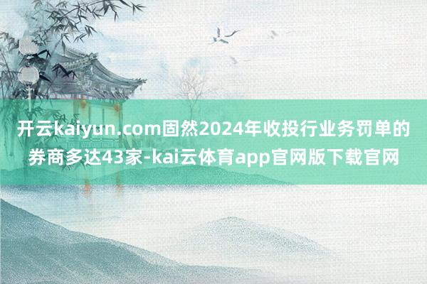 开云kaiyun.com固然2024年收投行业务罚单的券商多达43家-kai云体育app官网版下载官网