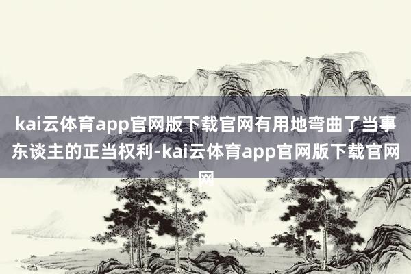 kai云体育app官网版下载官网有用地弯曲了当事东谈主的正当权利-kai云体育app官网版下载官网