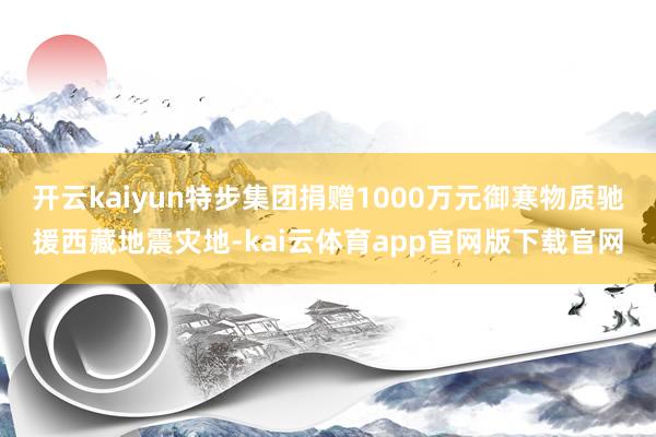 开云kaiyun特步集团捐赠1000万元御寒物质驰援西藏地震灾地-kai云体育app官网版下载官网