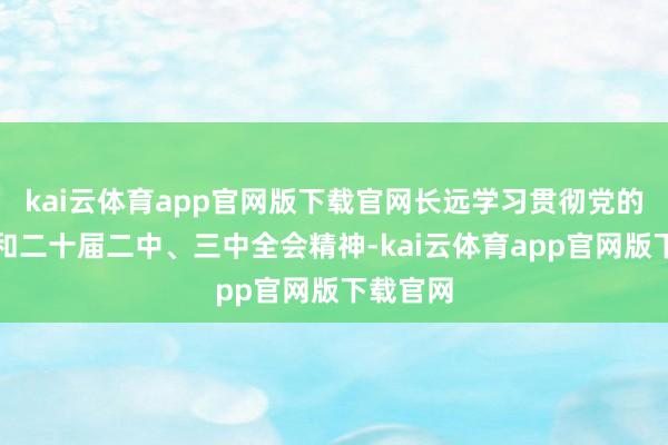 kai云体育app官网版下载官网长远学习贯彻党的二十大和二十届二中、三中全会精神-kai云体育app官网版下载官网