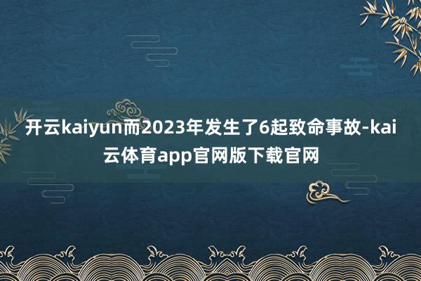 开云kaiyun而2023年发生了6起致命事故-kai云体育app官网版下载官网