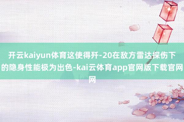 开云kaiyun体育这使得歼-20在敌方雷达探伤下的隐身性能极为出色-kai云体育app官网版下载官网