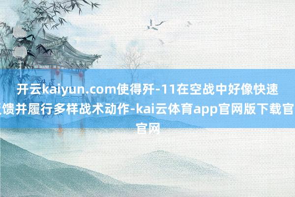 开云kaiyun.com使得歼-11在空战中好像快速反馈并履行多样战术动作-kai云体育app官网版下载官网