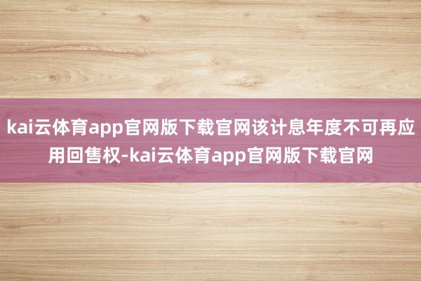 kai云体育app官网版下载官网该计息年度不可再应用回售权-kai云体育app官网版下载官网