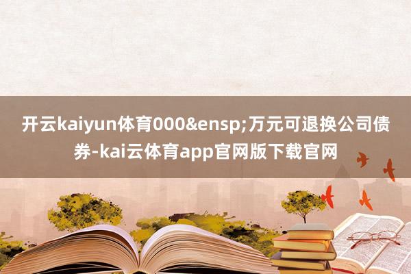 开云kaiyun体育000&ensp;万元可退换公司债券-kai云体育app官网版下载官网