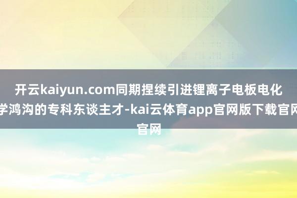 开云kaiyun.com同期捏续引进锂离子电板电化学鸿沟的专科东谈主才-kai云体育app官网版下载官网