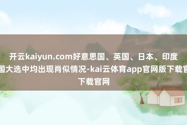开云kaiyun.com好意思国、英国、日本、印度等国大选中均出现肖似情况-kai云体育app官网版下载官网