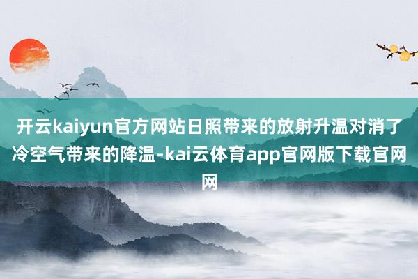 开云kaiyun官方网站日照带来的放射升温对消了冷空气带来的降温-kai云体育app官网版下载官网