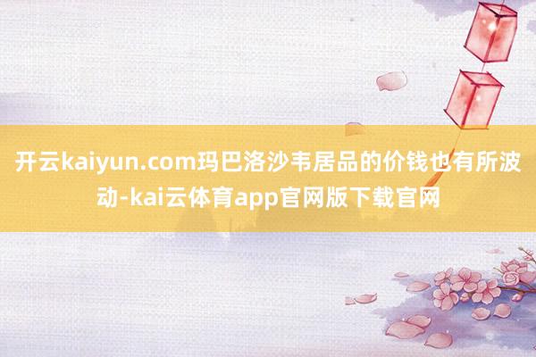 开云kaiyun.com玛巴洛沙韦居品的价钱也有所波动-kai云体育app官网版下载官网