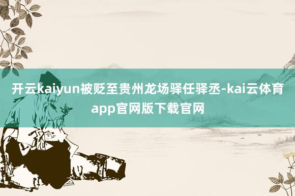 开云kaiyun被贬至贵州龙场驿任驿丞-kai云体育app官网版下载官网