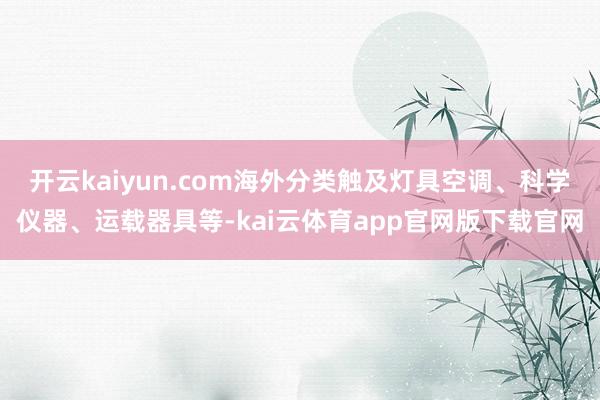 开云kaiyun.com海外分类触及灯具空调、科学仪器、运载器具等-kai云体育app官网版下载官网