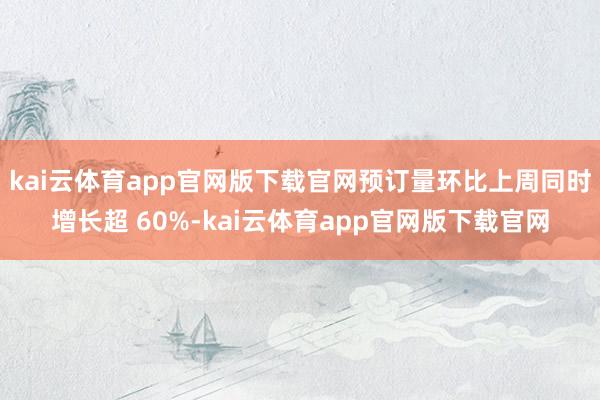 kai云体育app官网版下载官网预订量环比上周同时增长超 60%-kai云体育app官网版下载官网