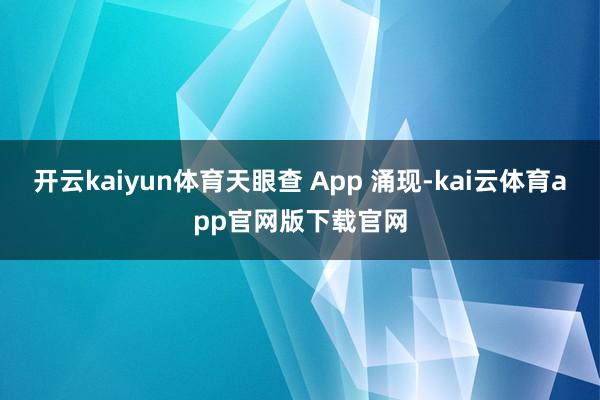 开云kaiyun体育天眼查 App 涌现-kai云体育app官网版下载官网
