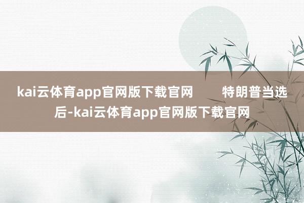 kai云体育app官网版下载官网        特朗普当选后-kai云体育app官网版下载官网
