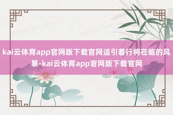 kai云体育app官网版下载官网逗引着行将莅临的风暴-kai云体育app官网版下载官网
