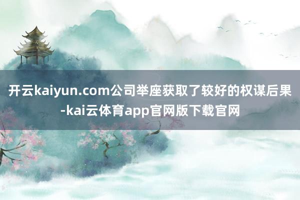 开云kaiyun.com公司举座获取了较好的权谋后果-kai云体育app官网版下载官网