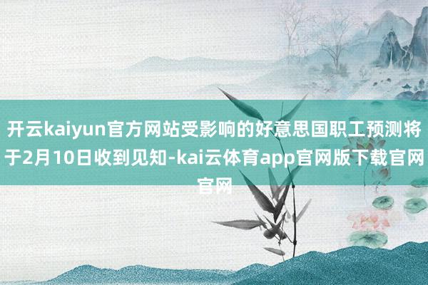 开云kaiyun官方网站受影响的好意思国职工预测将于2月10日收到见知-kai云体育app官网版下载官网