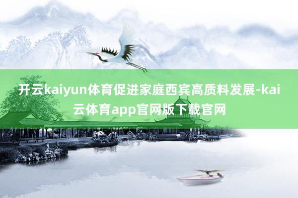开云kaiyun体育促进家庭西宾高质料发展-kai云体育app官网版下载官网