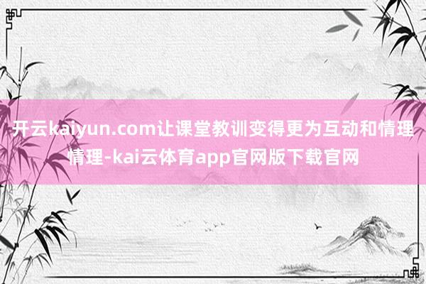 开云kaiyun.com让课堂教训变得更为互动和情理情理-kai云体育app官网版下载官网