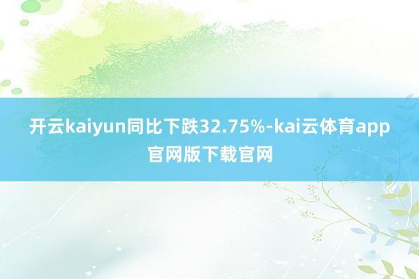 开云kaiyun同比下跌32.75%-kai云体育app官网版下载官网