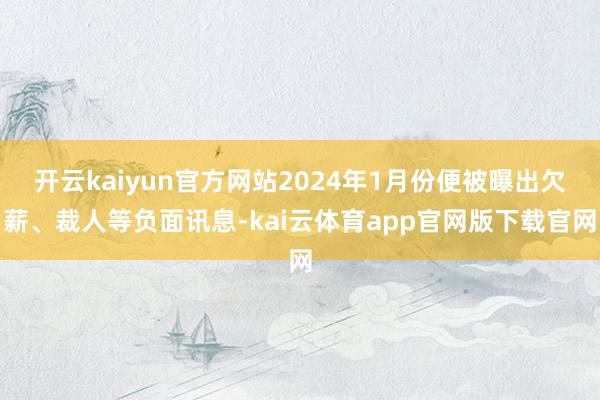 开云kaiyun官方网站2024年1月份便被曝出欠薪、裁人等负面讯息-kai云体育app官网版下载官网