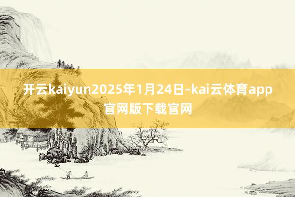 开云kaiyun2025年1月24日-kai云体育app官网版下载官网