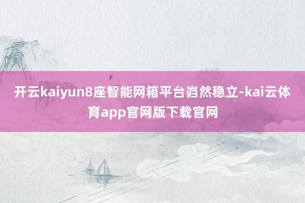 开云kaiyun8座智能网箱平台岿然稳立-kai云体育app官网版下载官网