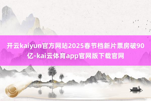 开云kaiyun官方网站2025春节档新片票房破90亿-kai云体育app官网版下载官网