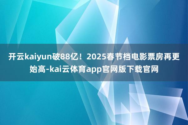 开云kaiyun破88亿！2025春节档电影票房再更始高-kai云体育app官网版下载官网