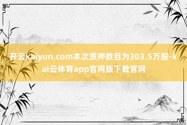 开云kaiyun.com本次质押数目为303.5万股-kai云体育app官网版下载官网