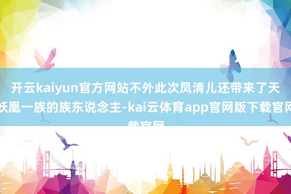 开云kaiyun官方网站不外此次凤清儿还带来了天妖凰一族的族东说念主-kai云体育app官网版下载官网