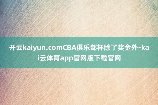 开云kaiyun.comCBA俱乐部杯除了奖金外-kai云体育app官网版下载官网