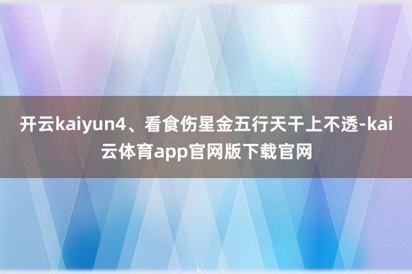 开云kaiyun4、看食伤星金五行天干上不透-kai云体育app官网版下载官网