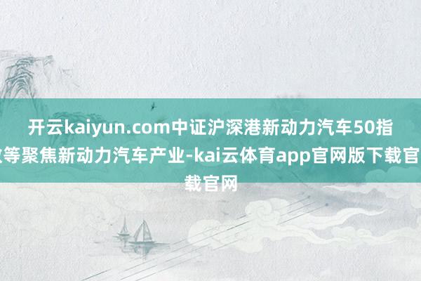开云kaiyun.com中证沪深港新动力汽车50指数等聚焦新动力汽车产业-kai云体育app官网版下载官网