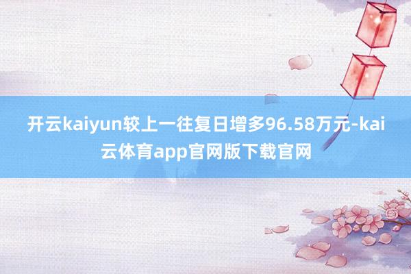 开云kaiyun较上一往复日增多96.58万元-kai云体育app官网版下载官网