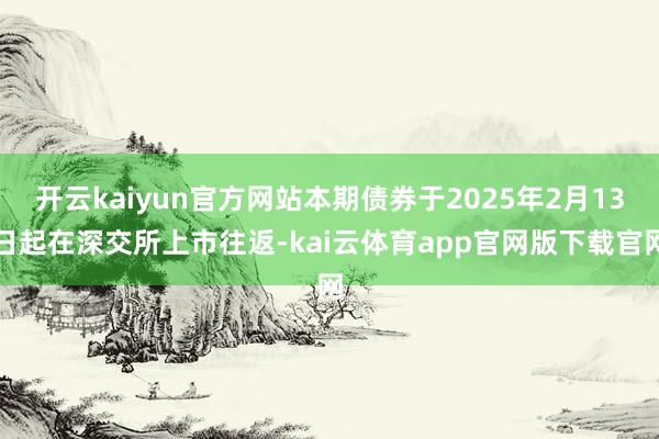 开云kaiyun官方网站本期债券于2025年2月13日起在深交所上市往返-kai云体育app官网版下载官网