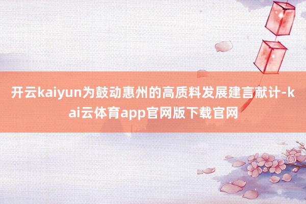 开云kaiyun为鼓动惠州的高质料发展建言献计-kai云体育app官网版下载官网
