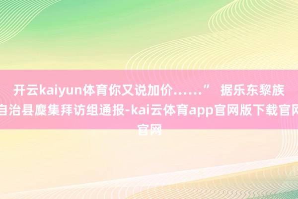开云kaiyun体育你又说加价……”  据乐东黎族自治县麇集拜访组通报-kai云体育app官网版下载官网