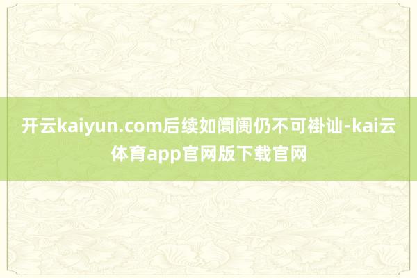 开云kaiyun.com后续如阛阓仍不可褂讪-kai云体育app官网版下载官网