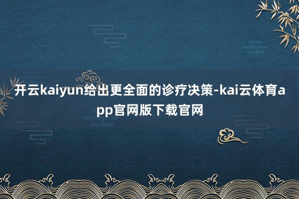 开云kaiyun给出更全面的诊疗决策-kai云体育app官网版下载官网