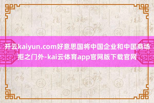 开云kaiyun.com好意思国将中国企业和中国商场拒之门外-kai云体育app官网版下载官网