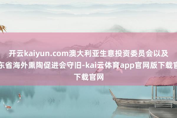 开云kaiyun.com澳大利亚生意投资委员会以及广东省海外熏陶促进会守旧-kai云体育app官网版下载官网