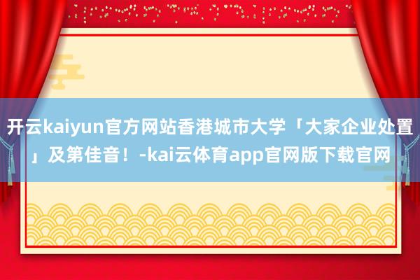 开云kaiyun官方网站香港城市大学「大家企业处置」及第佳音！-kai云体育app官网版下载官网